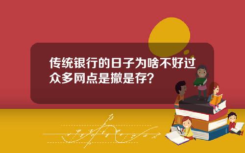 传统银行的日子为啥不好过众多网点是撤是存？