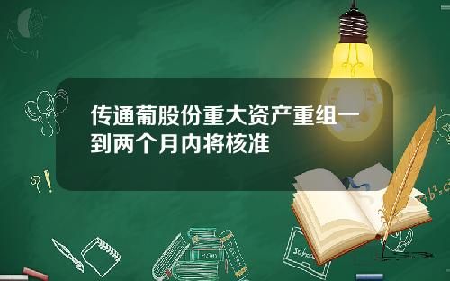 传通葡股份重大资产重组一到两个月内将核准