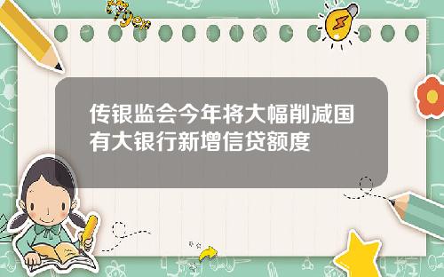 传银监会今年将大幅削减国有大银行新增信贷额度
