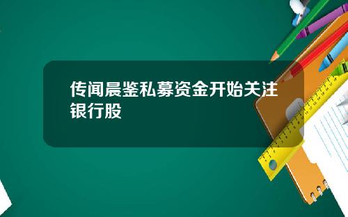 传闻晨鉴私募资金开始关注银行股