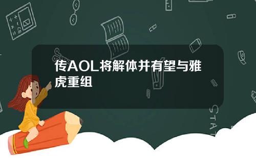 传AOL将解体并有望与雅虎重组