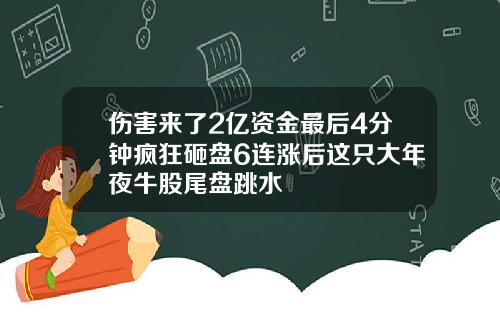 伤害来了2亿资金最后4分钟疯狂砸盘6连涨后这只大年夜牛股尾盘跳水