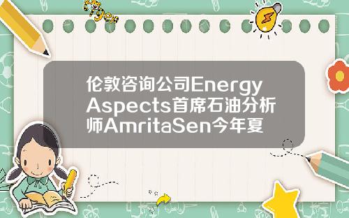 伦敦咨询公司EnergyAspects首席石油分析师AmritaSen今年夏季油市供需可能相当紧张