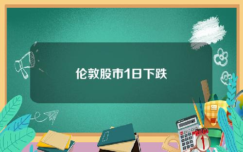 伦敦股市1日下跌