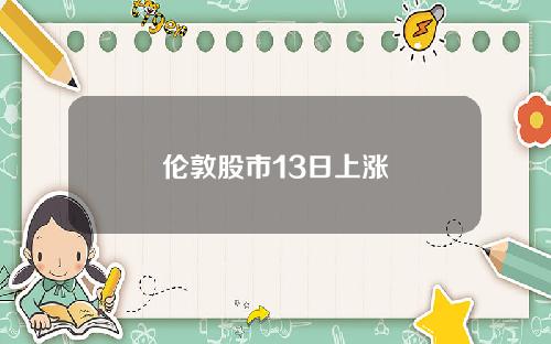伦敦股市13日上涨