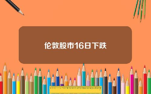 伦敦股市16日下跌