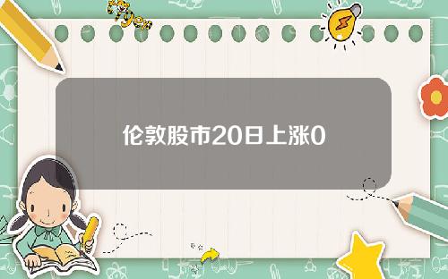 伦敦股市20日上涨0