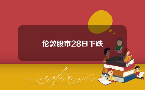 伦敦股市28日下跌