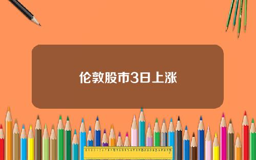 伦敦股市3日上涨