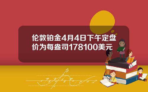 伦敦铂金4月4日下午定盘价为每盎司178100美元