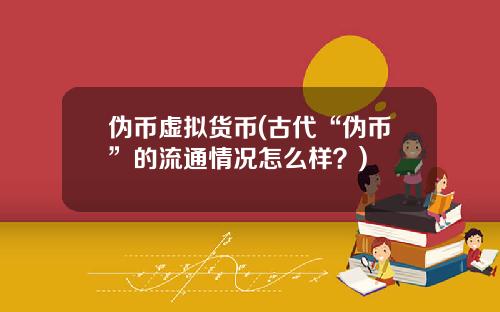 伪币虚拟货币(古代“伪币”的流通情况怎么样？)