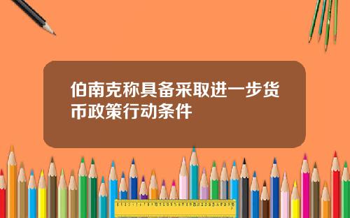 伯南克称具备采取进一步货币政策行动条件