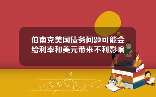 伯南克美国债务问题可能会给利率和美元带来不利影响