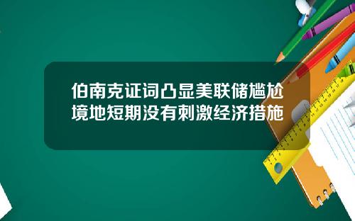 伯南克证词凸显美联储尴尬境地短期没有刺激经济措施