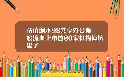 估值缩水98共享办公第一股流血上市逾80家机构掉坑里了