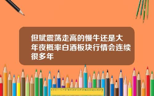 但斌震荡走高的慢牛还是大年夜概率白酒板块行情会连续很多年
