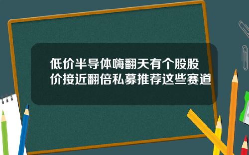 低价半导体嗨翻天有个股股价接近翻倍私募推荐这些赛道