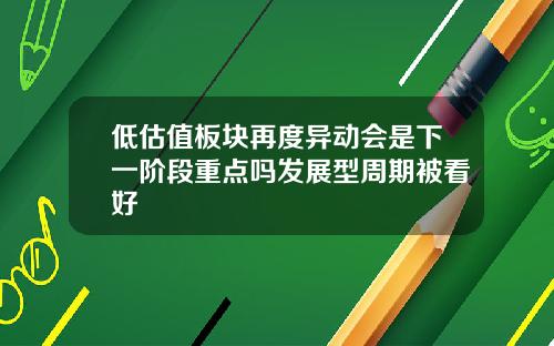 低估值板块再度异动会是下一阶段重点吗发展型周期被看好