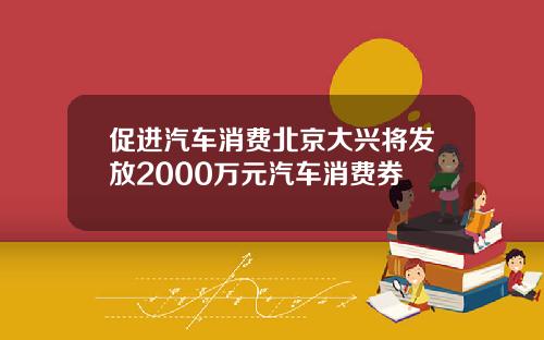 促进汽车消费北京大兴将发放2000万元汽车消费券