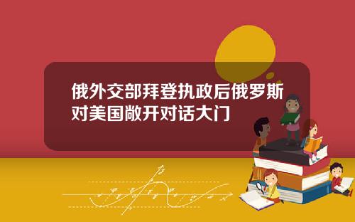 俄外交部拜登执政后俄罗斯对美国敞开对话大门