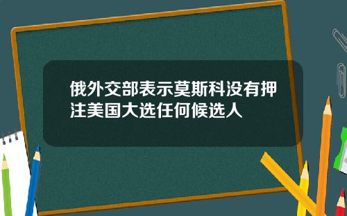 俄外交部表示莫斯科没有押注美国大选任何候选人