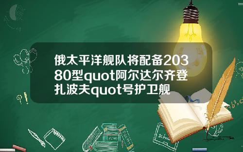 俄太平洋舰队将配备20380型quot阿尔达尔齐登扎波夫quot号护卫舰