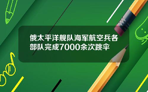 俄太平洋舰队海军航空兵各部队完成7000余次跳伞