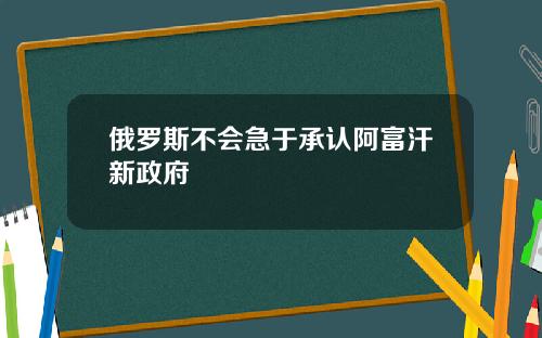 俄罗斯不会急于承认阿富汗新政府