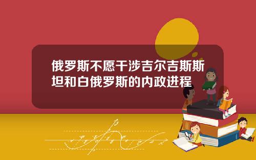 俄罗斯不愿干涉吉尔吉斯斯坦和白俄罗斯的内政进程