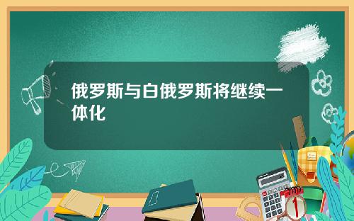 俄罗斯与白俄罗斯将继续一体化