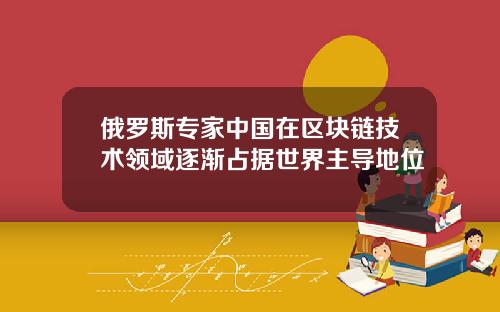 俄罗斯专家中国在区块链技术领域逐渐占据世界主导地位