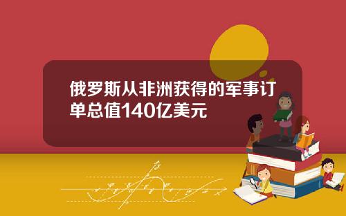 俄罗斯从非洲获得的军事订单总值140亿美元