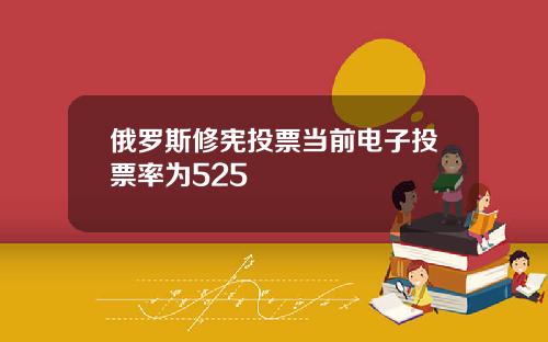 俄罗斯修宪投票当前电子投票率为525