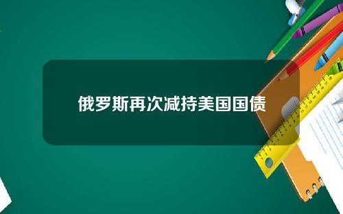 俄罗斯再次减持美国国债