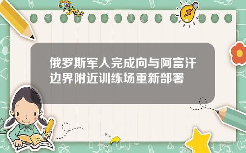 俄罗斯军人完成向与阿富汗边界附近训练场重新部署