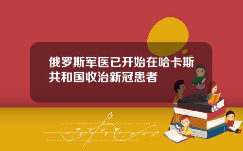 俄罗斯军医已开始在哈卡斯共和国收治新冠患者