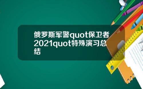 俄罗斯军警quot保卫者2021quot特殊演习总结
