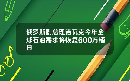 俄罗斯副总理诺瓦克今年全球石油需求将恢复600万桶日