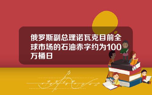 俄罗斯副总理诺瓦克目前全球市场的石油赤字约为100万桶日