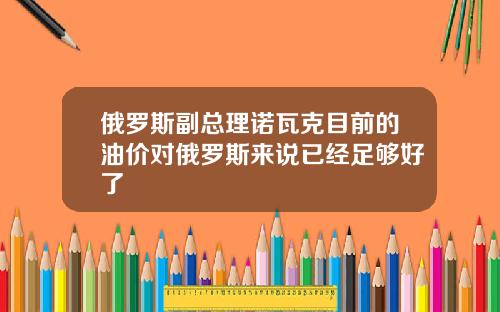 俄罗斯副总理诺瓦克目前的油价对俄罗斯来说已经足够好了