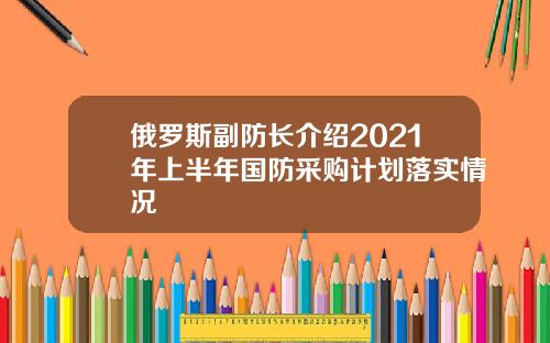 俄罗斯副防长介绍2021年上半年国防采购计划落实情况