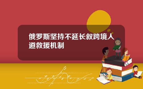 俄罗斯坚持不延长叙跨境人道救援机制