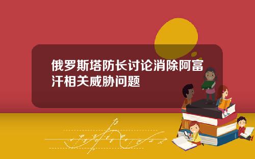 俄罗斯塔防长讨论消除阿富汗相关威胁问题