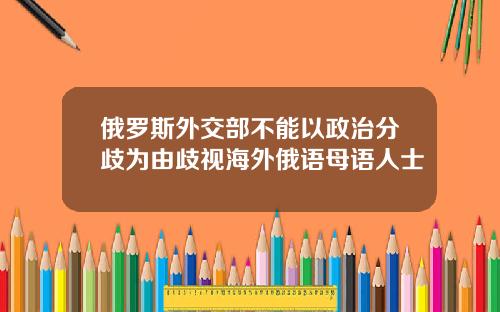 俄罗斯外交部不能以政治分歧为由歧视海外俄语母语人士