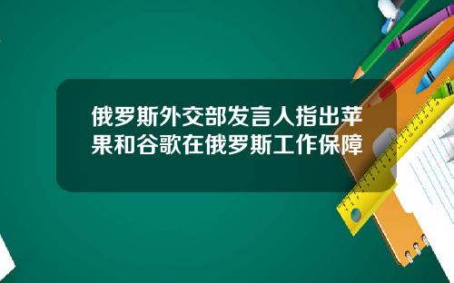 俄罗斯外交部发言人指出苹果和谷歌在俄罗斯工作保障