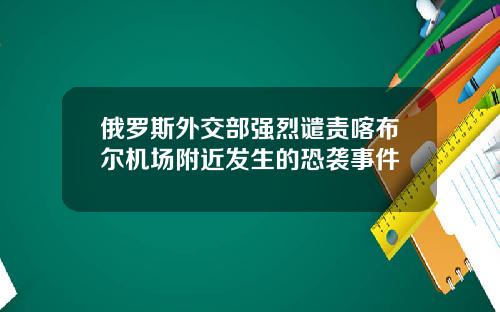 俄罗斯外交部强烈谴责喀布尔机场附近发生的恐袭事件