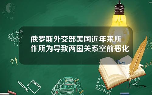 俄罗斯外交部美国近年来所作所为导致两国关系空前恶化
