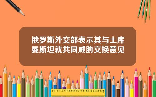 俄罗斯外交部表示其与土库曼斯坦就共同威胁交换意见