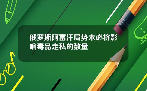俄罗斯阿富汗局势未必将影响毒品走私的数量