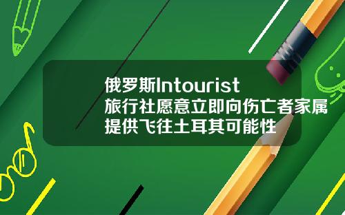 俄罗斯Intourist旅行社愿意立即向伤亡者家属提供飞往土耳其可能性